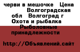 черви в мешочке › Цена ­ 1 500 - Волгоградская обл., Волгоград г. Охота и рыбалка » Рыболовные принадлежности   